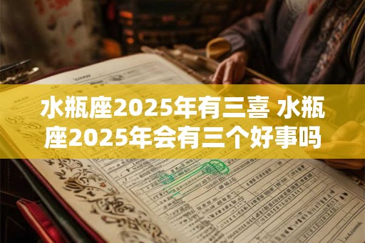 水瓶座2025年有三喜 水瓶座2025年会有三个好事吗