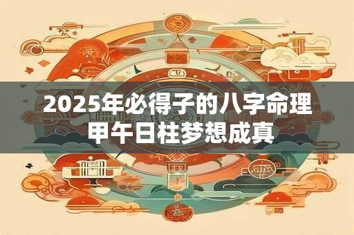 2025年必得子的八字命理 甲午日柱梦想成真