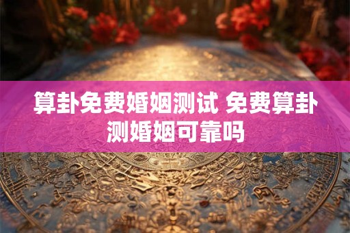 算卦免费婚姻测试 免费算卦测婚姻可靠吗