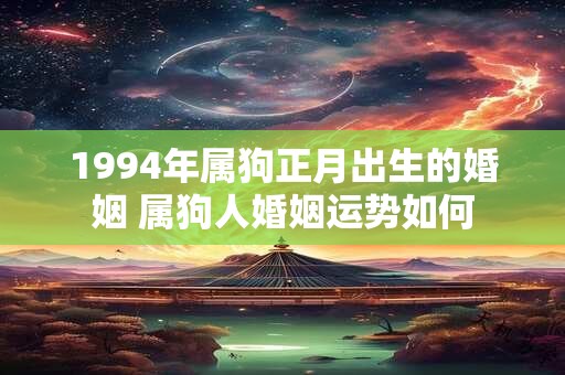 1994年属狗正月出生的婚姻 属狗人婚姻运势如何