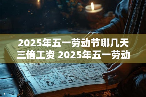2025年五一劳动节哪几天三倍工资 2025年五一劳动节放几天假期