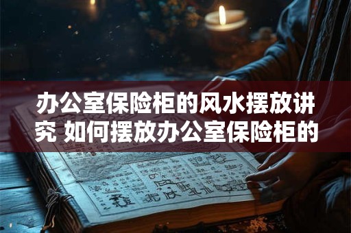 办公室保险柜的风水摆放讲究 如何摆放办公室保险柜的风水