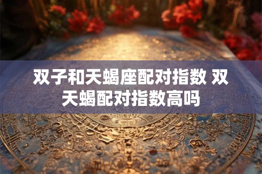 双子和天蝎座配对指数 双天蝎配对指数高吗