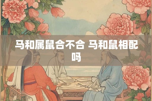 马和属鼠合不合 马和鼠相配吗