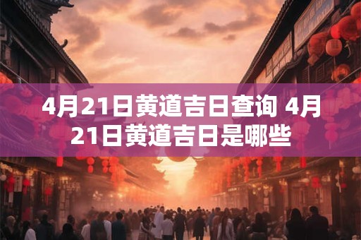 4月21日黄道吉日查询 4月21日黄道吉日是哪些