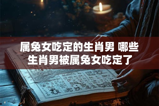 属兔女吃定的生肖男 哪些生肖男被属兔女吃定了