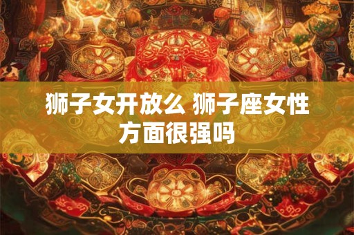 狮子女开放么 狮子座女性方面很强吗