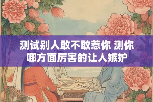 测试别人敢不敢惹你 测你哪方面厉害的让人嫉妒