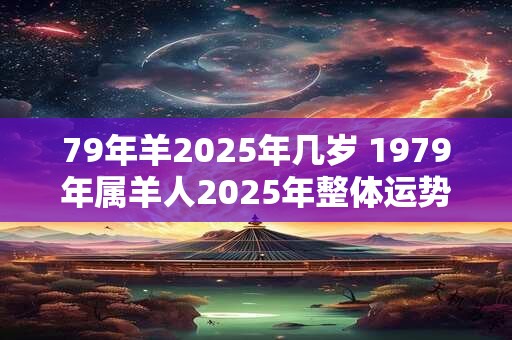 79年羊2025年几岁 1979年属羊人2025年整体运势如何