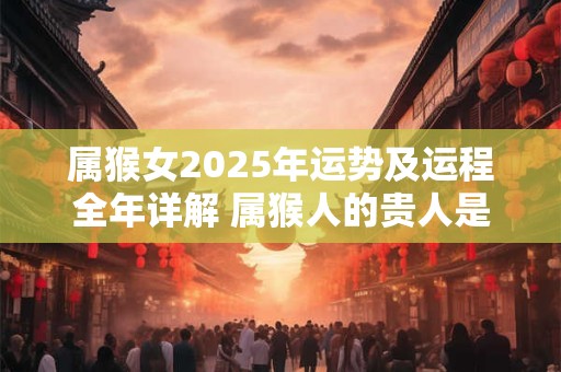 属猴女2025年运势及运程全年详解 属猴人的贵人是谁