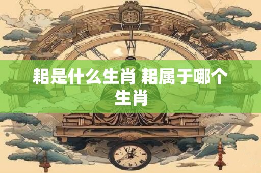 耜是什么生肖 耜属于哪个生肖