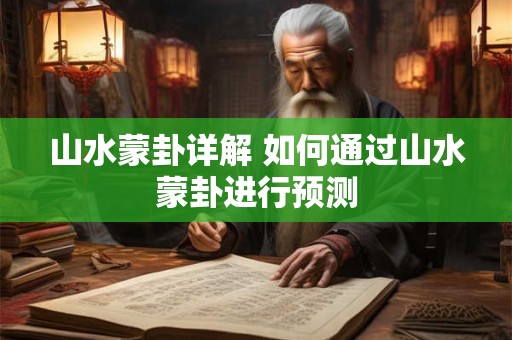 山水蒙卦详解 如何通过山水蒙卦进行预测