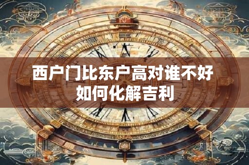 西户门比东户高对谁不好 如何化解吉利