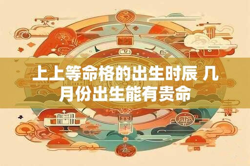 上上等命格的出生时辰 几月份出生能有贵命