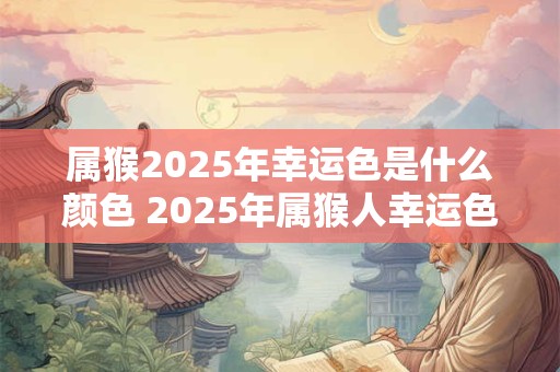 属猴2025年幸运色是什么颜色 2025年属猴人幸运色何种颜色最吉利