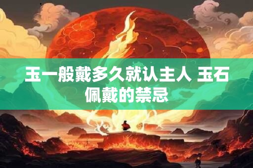 玉一般戴多久就认主人 玉石佩戴的禁忌