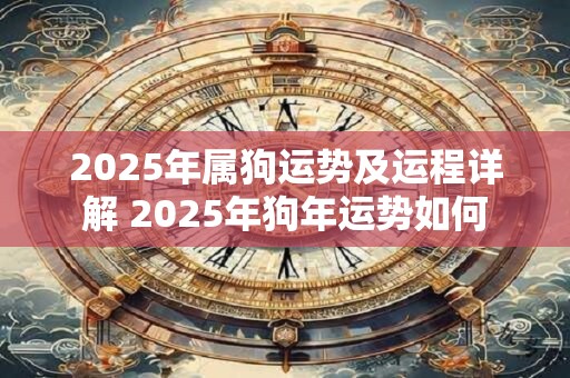 2025年属狗运势及运程详解 2025年狗年运势如何