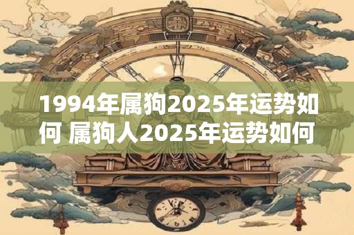 1994年属狗2025年运势如何 属狗人2025年运势如何