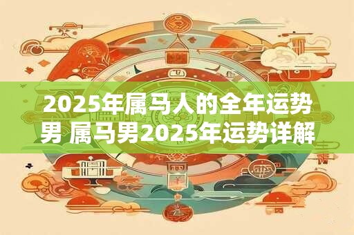 2025年属马人的全年运势男 属马男2025年运势详解