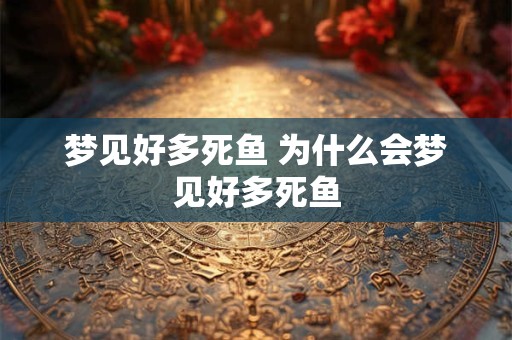 梦见好多死鱼 为什么会梦见好多死鱼