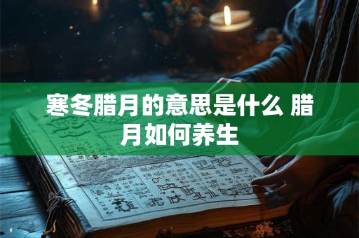 寒冬腊月的意思是什么 腊月如何养生