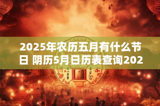 2025年农历五月有什么节日 阴历5月日历表查询2025