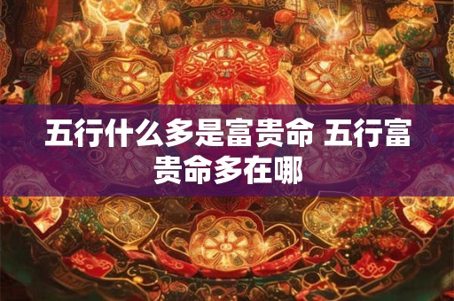 五行什么多是富贵命 五行富贵命多在哪