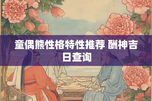 童偶熊性格特性推荐 酬神吉日查询