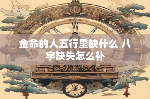 金命的人五行里缺什么 八字缺失怎么补