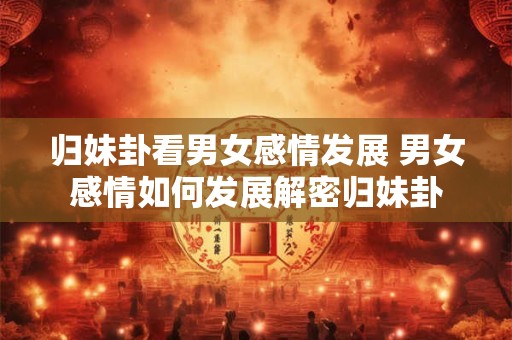 归妹卦看男女感情发展 男女感情如何发展解密归妹卦