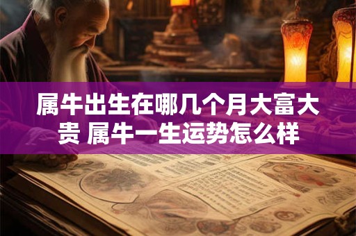 属牛出生在哪几个月大富大贵 属牛一生运势怎么样