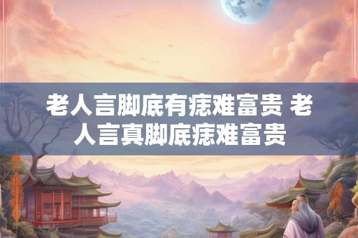 老人言脚底有痣难富贵 老人言真脚底痣难富贵