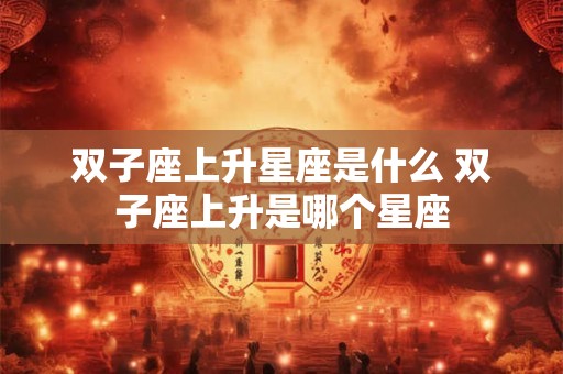 双子座上升星座是什么 双子座上升是哪个星座