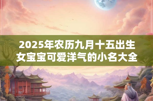 2025年农历九月十五出生女宝宝可爱洋气的小名大全