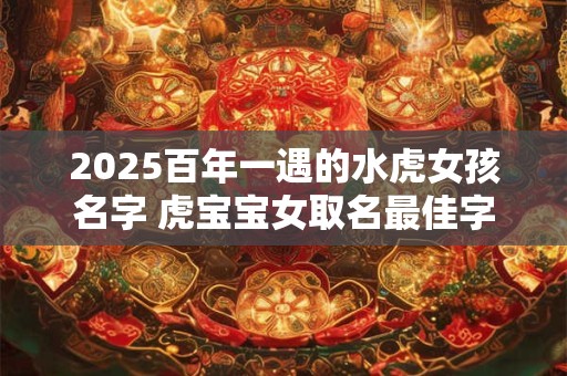 2026百年一遇的水虎女孩名字 虎宝宝女取名最佳字