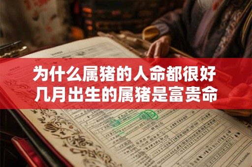 为什么属猪的人命都很好 几月出生的属猪是富贵命 为什么属猪的人命都很好 几月出生的属猪是富贵命