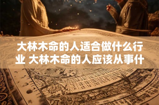 大林木命的人适合做什么行业 大林木命的人应该从事什么职业