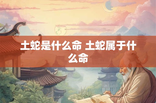 土蛇是什么命 土蛇属于什么命