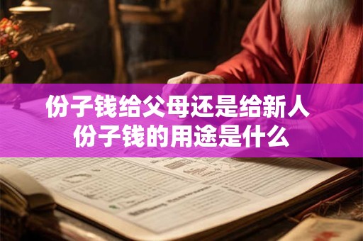 份子钱给父母还是给新人 份子钱的用途是什么 份子钱给父母还是给新人 份子钱的用途是什么