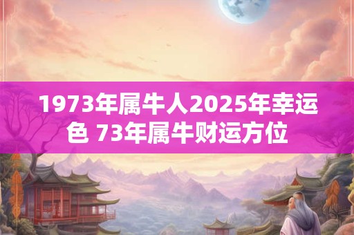 1973年属牛人2025年幸运色 73年属牛财运方位