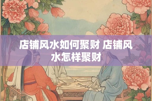 店铺风水如何聚财 店铺风水怎样聚财