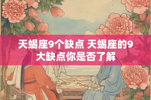 天蝎座9个缺点 天蝎座的9大缺点你是否了解 天蝎座9个缺点 天蝎座的9大缺点你是否了解