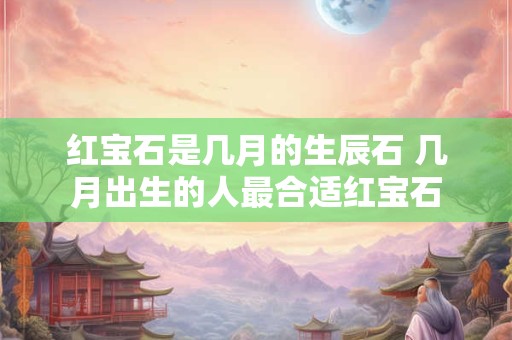 红宝石是几月的生辰石 几月出生的人最合适红宝石