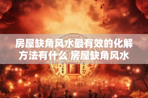 房屋缺角风水最有效的化解方法有什么 房屋缺角风水如何化解