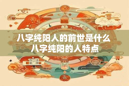 八字纯阳人的前世是什么 八字纯阳的人特点