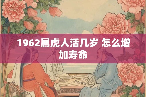 1962属虎人活几岁 怎么增加寿命