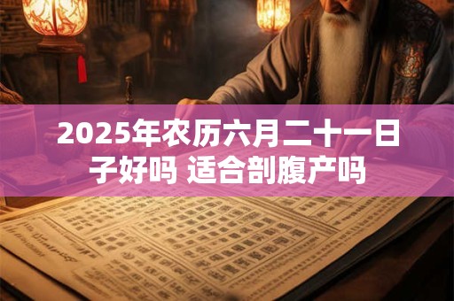 2026年农历六月二十一日子好吗 适合剖腹产吗 2026年农历六月二十一日子好吗 适合剖腹产吗