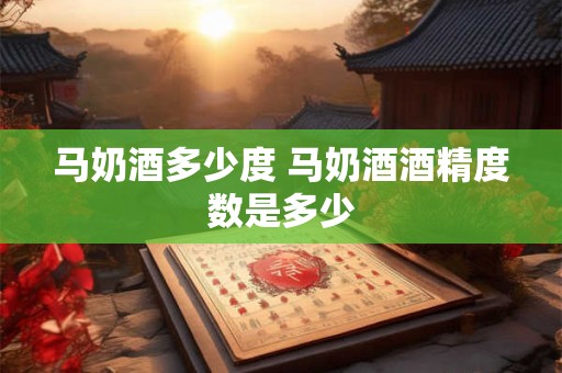 马奶酒多少度 马奶酒酒精度数是多少
