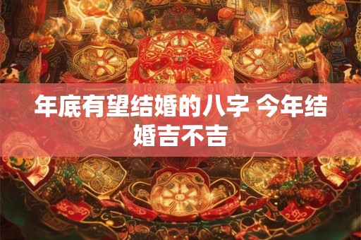 年底有望结婚的八字 今年结婚吉不吉