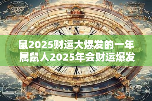 鼠2025财运大爆发的一年 属鼠人2025年会财运爆发吗